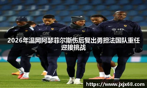 6686体育2026年温网阿瑟菲尔斯伤后复出勇担法国队重任迎接挑战
