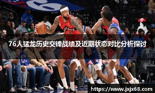 6686体育76人猛龙历史交锋战绩及近期状态对比分析探讨