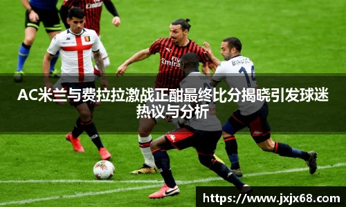 6686体育AC米兰与费拉拉激战正酣最终比分揭晓引发球迷热议与分析
